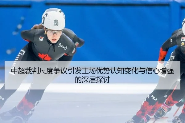 中超裁判尺度争议引发主场优势认知变化与信心增强的深层探讨